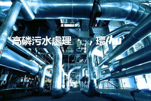 “高磷污水處理，環(huán)保先鋒，守護(hù)碧水藍(lán)天！”